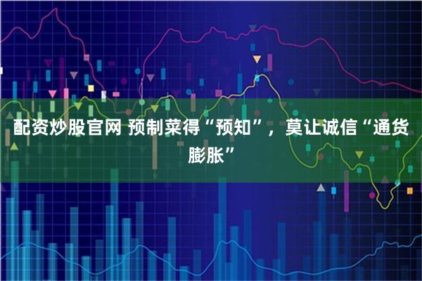 配资炒股官网 预制菜得“预知”，莫让诚信“通货膨胀”
