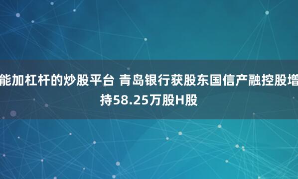 能加杠杆的炒股平台 青岛银行获股东国信产融控股增持58.25万股H股