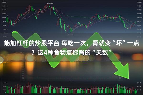 能加杠杆的炒股平台 每吃一次，肾就变“坏”一点？这4种食物堪称肾的“天敌”