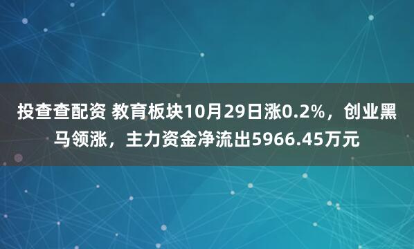 投查查配资 教育板块10月29日涨0.2%，创业黑马领涨，主力资金净流出5966.45万元