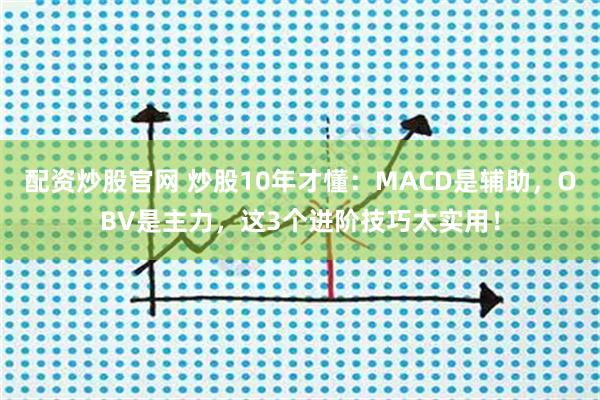 配资炒股官网 炒股10年才懂：MACD是辅助，OBV是主力，这3个进阶技巧太实用！