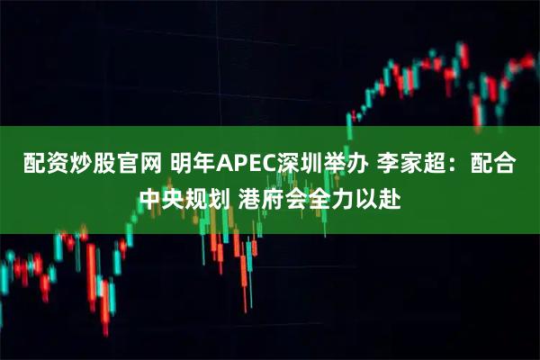 配资炒股官网 明年APEC深圳举办 李家超：配合中央规划 港府会全力以赴