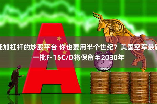 能加杠杆的炒股平台 你也要用半个世纪？美国空军最后一批F-15C/D将保留至2030年