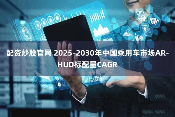 配资炒股官网 2025-2030年中国乘用车市场AR-HUD标配量CAGR