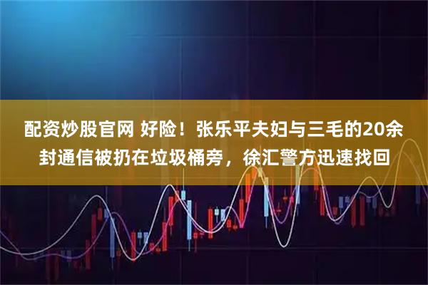 配资炒股官网 好险！张乐平夫妇与三毛的20余封通信被扔在垃圾桶旁，徐汇警方迅速找回