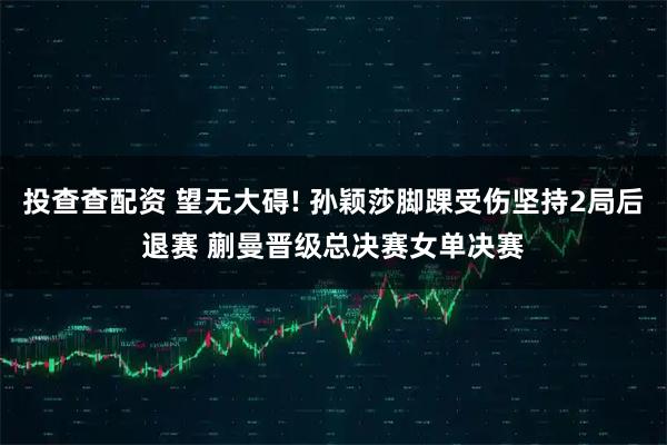 投查查配资 望无大碍! 孙颖莎脚踝受伤坚持2局后退赛 蒯曼晋级总决赛女单决赛