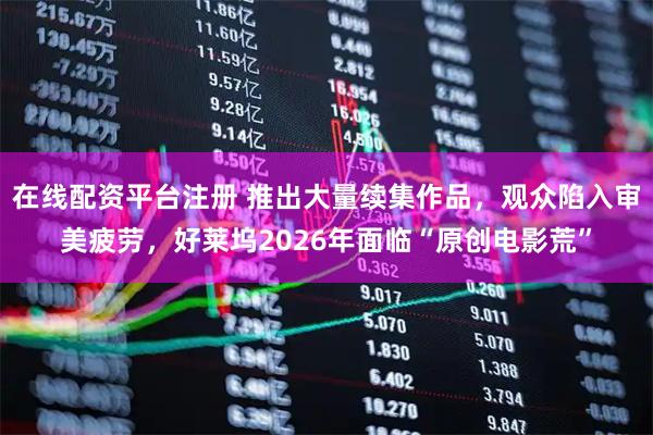 在线配资平台注册 推出大量续集作品，观众陷入审美疲劳，好莱坞2026年面临“原创电影荒”