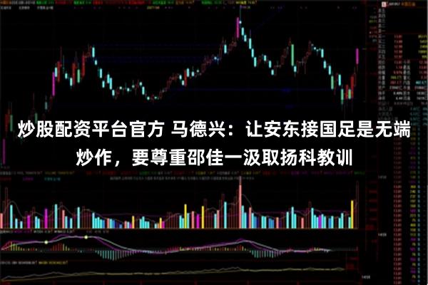 炒股配资平台官方 马德兴：让安东接国足是无端炒作，要尊重邵佳一汲取扬科教训