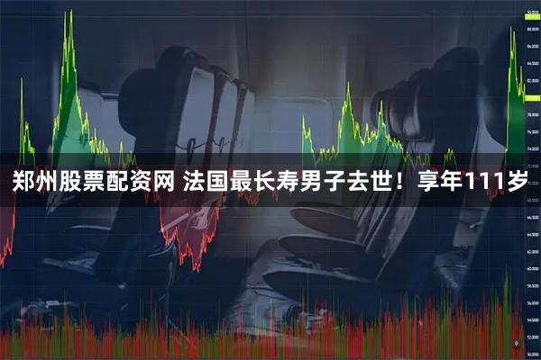 郑州股票配资网 法国最长寿男子去世！享年111岁