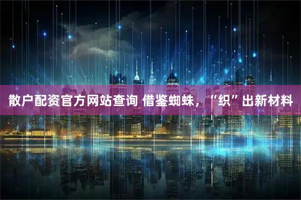 散户配资官方网站查询 借鉴蜘蛛，“织”出新材料