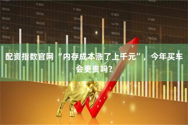 配资指数官网 “内存成本涨了上千元”，今年买车会更贵吗？