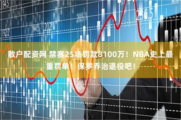散户配资网 禁赛25场罚款8100万！NBA史上最重罚单！保罗乔治退役吧！