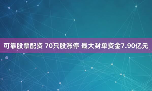 可靠股票配资 70只股涨停 最大封单资金7.90亿元