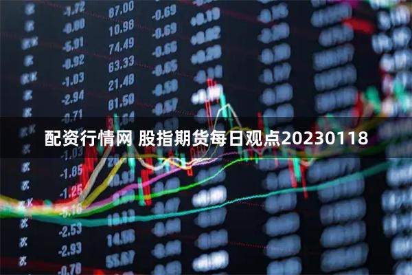 配资行情网 股指期货每日观点20230118