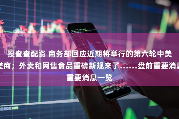 投查查配资 商务部回应近期将举行的第六轮中美经贸磋商;外卖和网售食品重磅新规来了……盘前重要消息一览