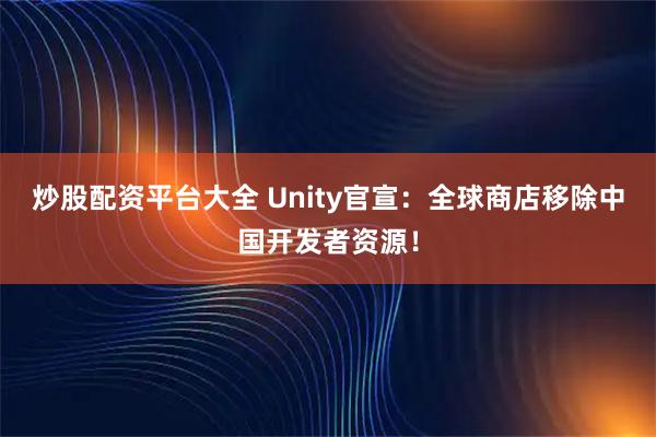 炒股配资平台大全 Unity官宣：全球商店移除中国开发者资源！