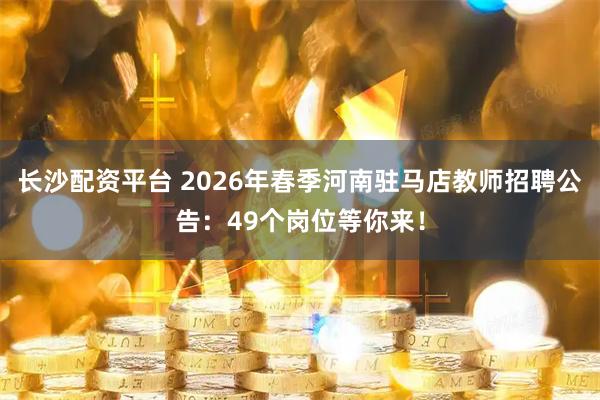 长沙配资平台 2026年春季河南驻马店教师招聘公告：49个岗位等你来！