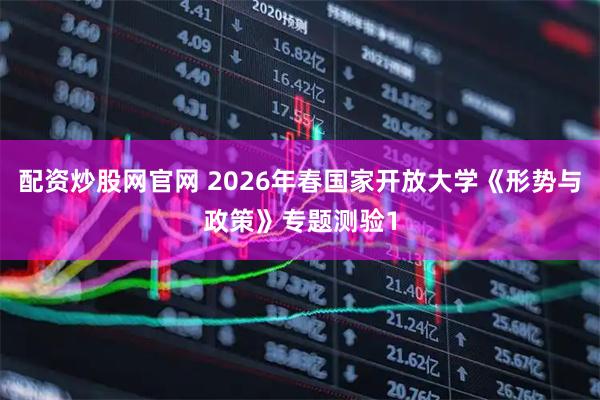 配资炒股网官网 2026年春国家开放大学《形势与政策》专题测验1
