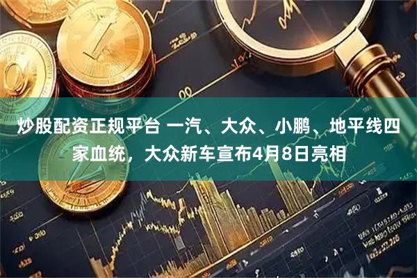 炒股配资正规平台 一汽、大众、小鹏、地平线四家血统，大众新车宣布4月8日亮相