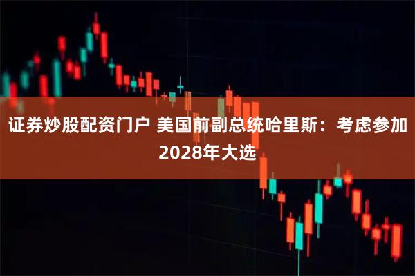 证券炒股配资门户 美国前副总统哈里斯：考虑参加2028年大选