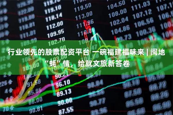 行业领先的股票配资平台 一碗福建福味来 | 闽地“蚝”情,绘就文旅新答卷