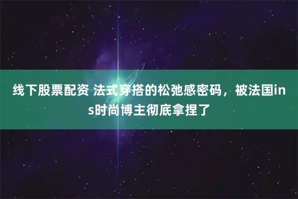 线下股票配资 法式穿搭的松弛感密码，被法国ins时尚博主彻底拿捏了