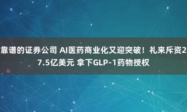 靠谱的证券公司 AI医药商业化又迎突破！礼来斥资27.5亿美元 拿下GLP-1药物授权