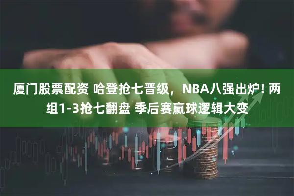 厦门股票配资 哈登抢七晋级，NBA八强出炉! 两组1-3抢七翻盘 季后赛赢球逻辑大变