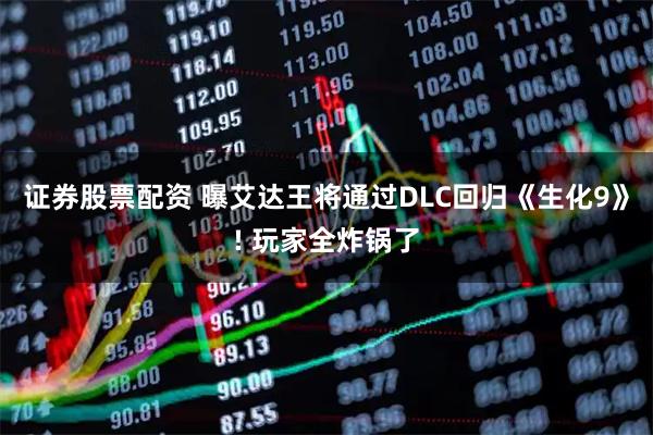 证券股票配资 曝艾达王将通过DLC回归《生化9》! 玩家全炸锅了