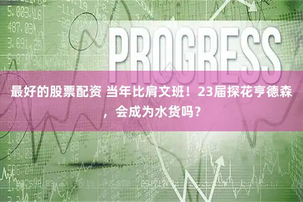 最好的股票配资 当年比肩文班！23届探花亨德森，会成为水货吗？
