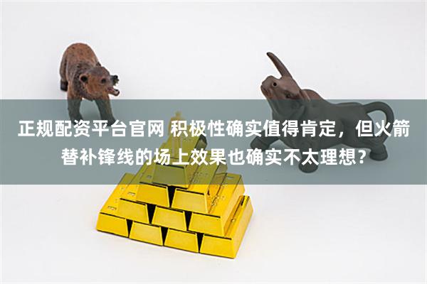 正规配资平台官网 积极性确实值得肯定，但火箭替补锋线的场上效果也确实不太理想？