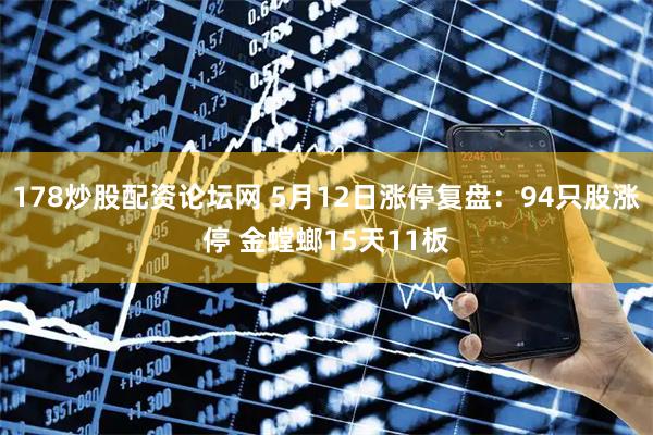 178炒股配资论坛网 5月12日涨停复盘：94只股涨停 金螳螂15天11板