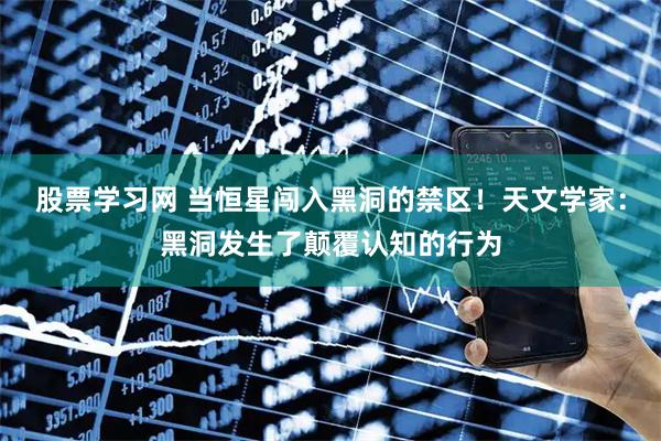 股票学习网 当恒星闯入黑洞的禁区！天文学家：黑洞发生了颠覆认知的行为