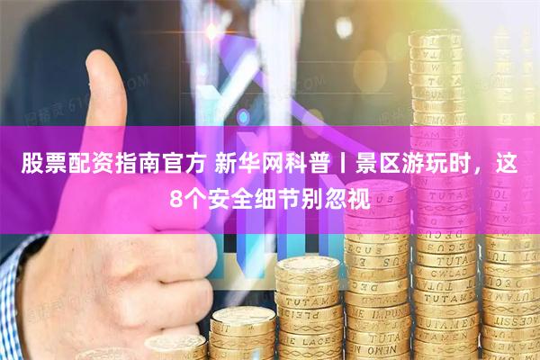 股票配资指南官方 新华网科普丨景区游玩时，这8个安全细节别忽视