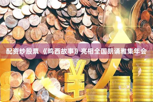 配资炒股票 《鸡西故事》亮相全国朗诵雅集年会