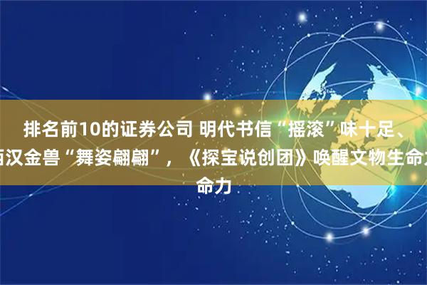排名前10的证券公司 明代书信“摇滚”味十足、西汉金兽“舞姿翩翩”,《探宝说创团》唤醒文物生命力
