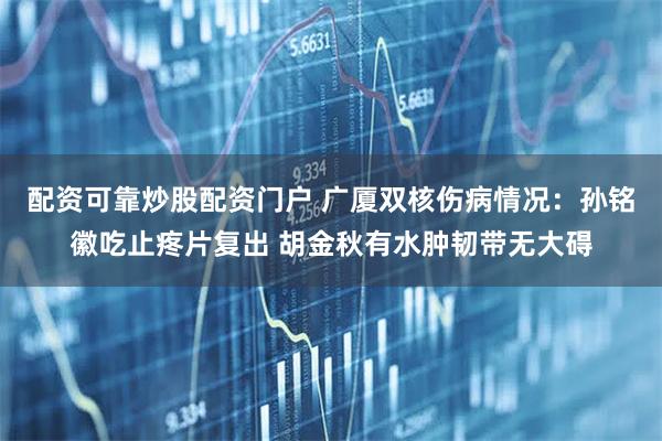 配资可靠炒股配资门户 广厦双核伤病情况：孙铭徽吃止疼片复出 胡金秋有水肿韧带无大碍