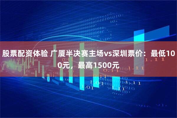 股票配资体验 广厦半决赛主场vs深圳票价：最低100元，最高1500元