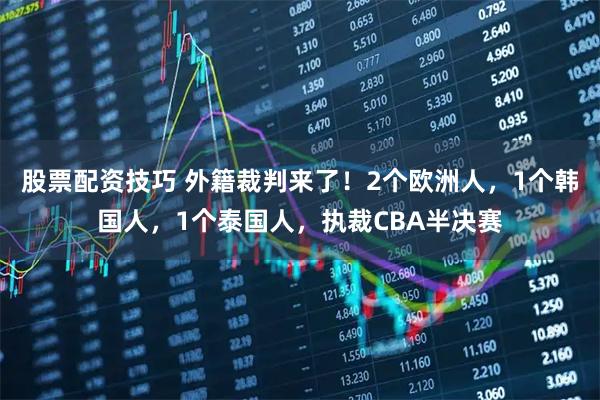 股票配资技巧 外籍裁判来了！2个欧洲人，1个韩国人，1个泰国人，执裁CBA半决赛