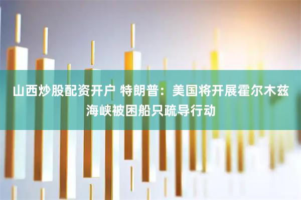 山西炒股配资开户 特朗普：美国将开展霍尔木兹海峡被困船只疏导行动