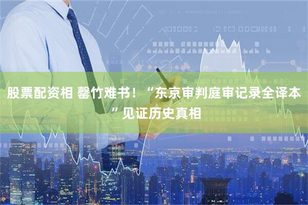 股票配资相 罄竹难书！“东京审判庭审记录全译本 ”见证历史真相