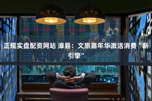 正规实盘配资网站 漳县：文旅嘉年华激活消费“新引擎”