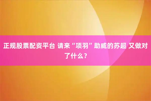 正规股票配资平台 请来“项羽”助威的苏超 又做对了什么？